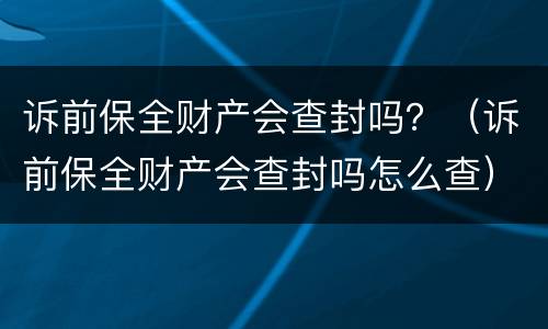 诉前保全财产会查封吗？（诉前保全财产会查封吗怎么查）