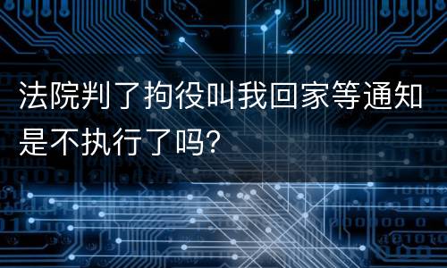 法院判了拘役叫我回家等通知是不执行了吗？