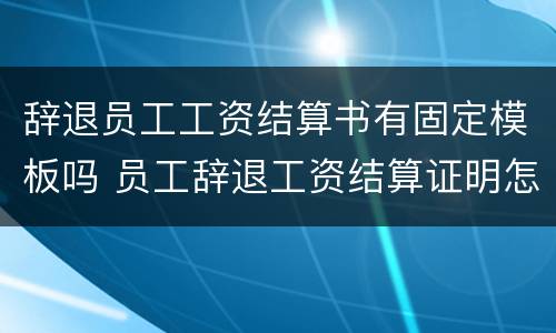 辞退员工工资结算书有固定模板吗 员工辞退工资结算证明怎么写