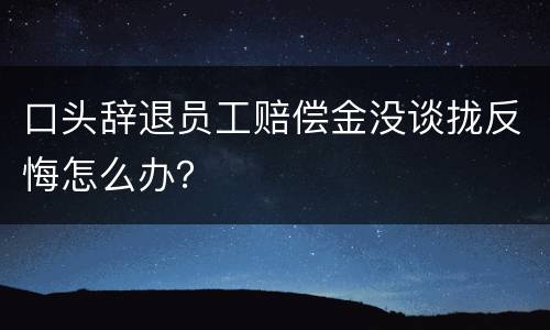 口头辞退员工赔偿金没谈拢反悔怎么办？