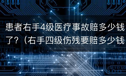 患者右手4级医疗事故赔多少钱了?（右手四级伤残要赔多少钱?）