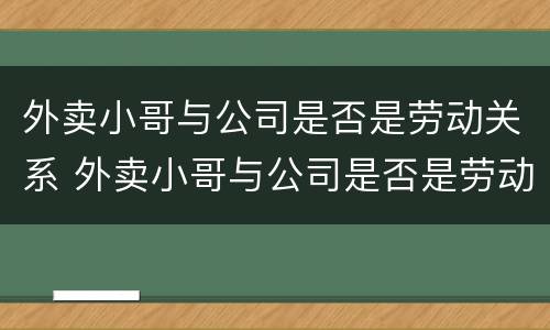 外卖小哥与公司是否是劳动关系 外卖小哥与公司是否是劳动关系呢