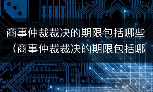 商事仲裁裁决的期限包括哪些（商事仲裁裁决的期限包括哪些）