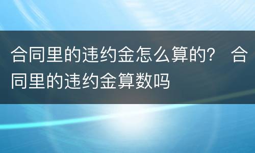 合同里的违约金怎么算的？ 合同里的违约金算数吗