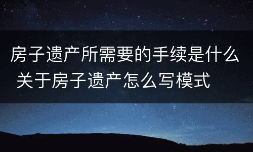 房子遗产所需要的手续是什么 关于房子遗产怎么写模式