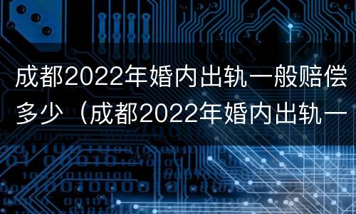 成都2022年婚内出轨一般赔偿多少（成都2022年婚内出轨一般赔偿多少呢）