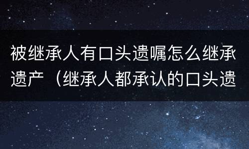 被继承人有口头遗嘱怎么继承遗产（继承人都承认的口头遗嘱）