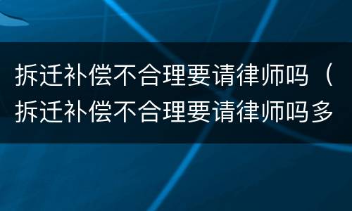 拆迁补偿不合理要请律师吗（拆迁补偿不合理要请律师吗多少钱）