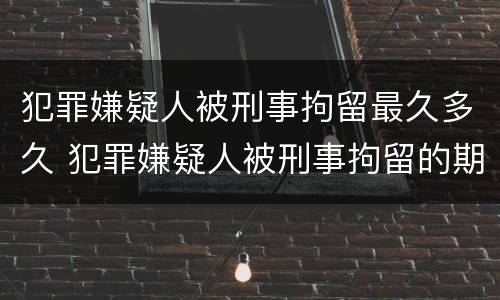 犯罪嫌疑人被刑事拘留最久多久 犯罪嫌疑人被刑事拘留的期限最长不得超过多少天