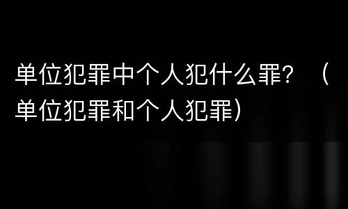 单位犯罪中个人犯什么罪？（单位犯罪和个人犯罪）