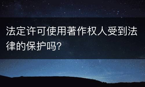 法定许可使用著作权人受到法律的保护吗？