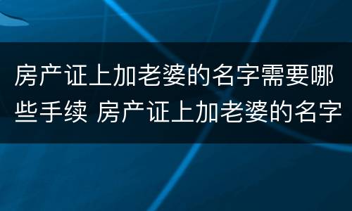 房产证上加老婆的名字需要哪些手续 房产证上加老婆的名字需要哪些手续和证件