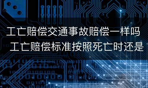 工亡赔偿交通事故赔偿一样吗 工亡赔偿标准按照死亡时还是诉讼时