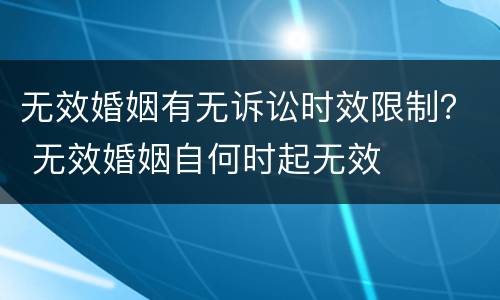 无效婚姻有无诉讼时效限制？ 无效婚姻自何时起无效