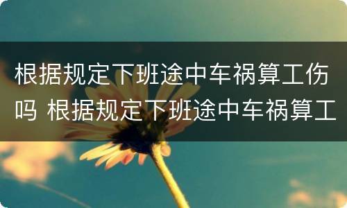 根据规定下班途中车祸算工伤吗 根据规定下班途中车祸算工伤吗怎么赔偿