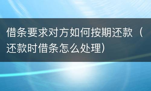 借条要求对方如何按期还款（还款时借条怎么处理）