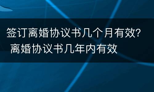 签订离婚协议书几个月有效？ 离婚协议书几年内有效