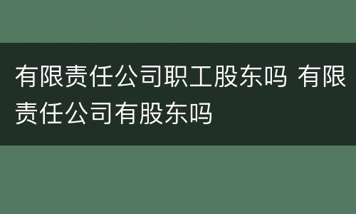 有限责任公司职工股东吗 有限责任公司有股东吗