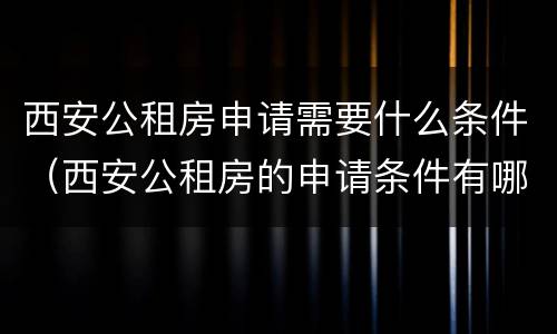 西安公租房申请需要什么条件（西安公租房的申请条件有哪些）