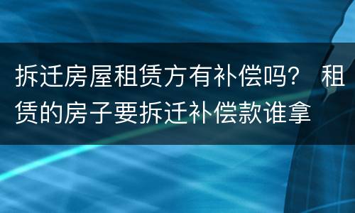 拆迁房屋租赁方有补偿吗？ 租赁的房子要拆迁补偿款谁拿