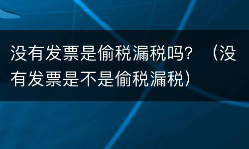 没有发票是偷税漏税吗？（没有发票是不是偷税漏税）