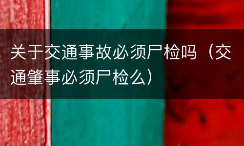 关于交通事故必须尸检吗（交通肇事必须尸检么）