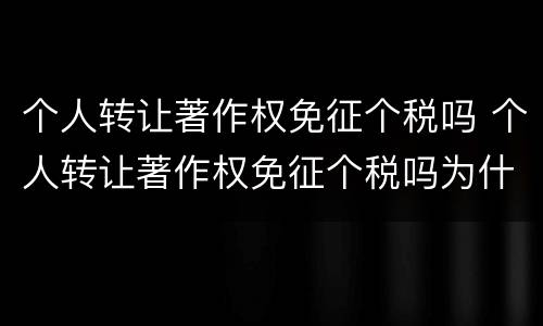 个人转让著作权免征个税吗 个人转让著作权免征个税吗为什么