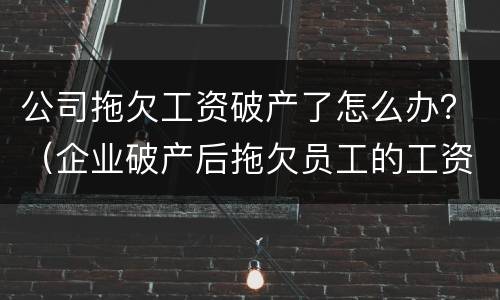 公司拖欠工资破产了怎么办？（企业破产后拖欠员工的工资怎么办）