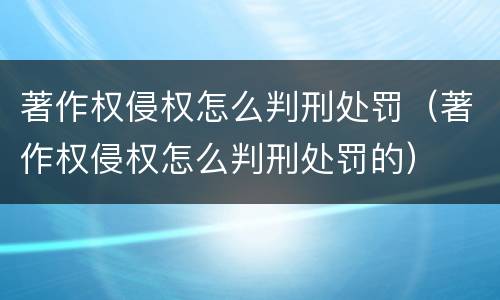 著作权侵权怎么判刑处罚（著作权侵权怎么判刑处罚的）