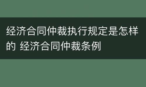 经济合同仲裁执行规定是怎样的 经济合同仲裁条例