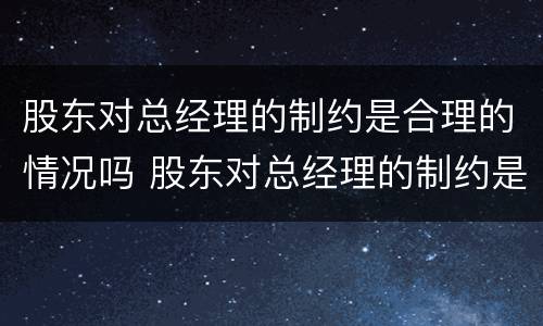 股东对总经理的制约是合理的情况吗 股东对总经理的制约是合理的情况吗英语