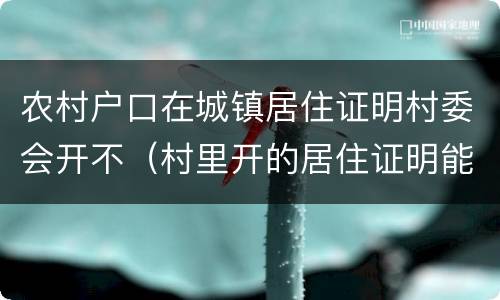 农村户口在城镇居住证明村委会开不（村里开的居住证明能用吗）