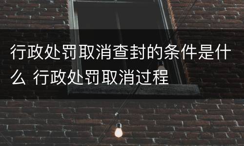 行政处罚取消查封的条件是什么 行政处罚取消过程