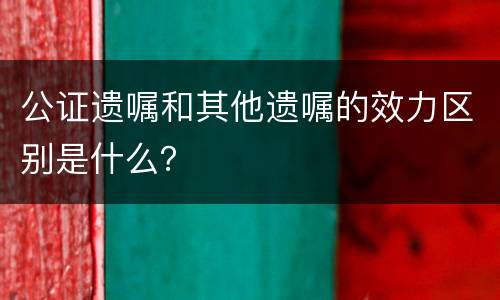 公证遗嘱和其他遗嘱的效力区别是什么？