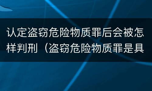 认定盗窃危险物质罪后会被怎样判刑（盗窃危险物质罪是具体危险犯）