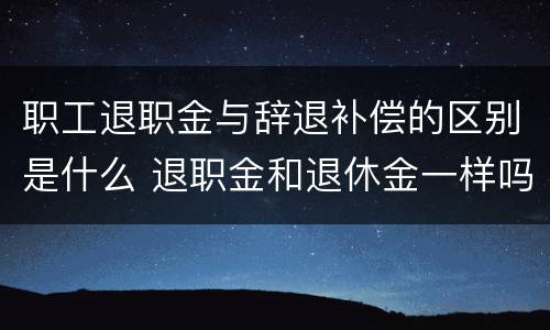 职工退职金与辞退补偿的区别是什么 退职金和退休金一样吗