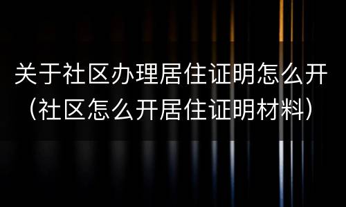 关于社区办理居住证明怎么开（社区怎么开居住证明材料）