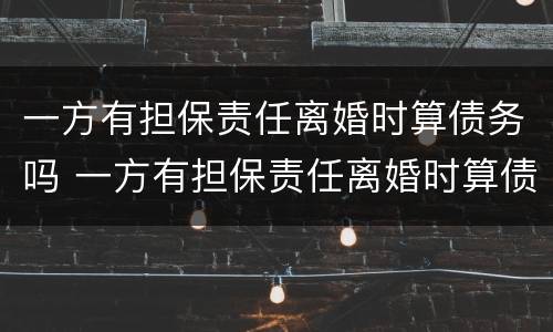 一方有担保责任离婚时算债务吗 一方有担保责任离婚时算债务吗怎么办