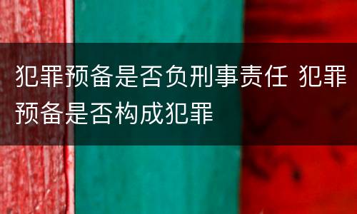 犯罪预备是否负刑事责任 犯罪预备是否构成犯罪