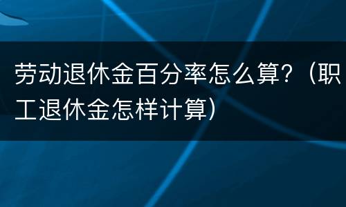 劳动退休金百分率怎么算?（职工退休金怎样计算）