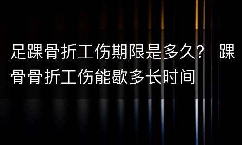 足踝骨折工伤期限是多久？ 踝骨骨折工伤能歇多长时间