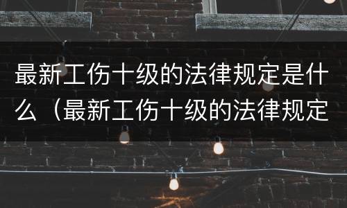 最新工伤十级的法律规定是什么（最新工伤十级的法律规定是什么呢）