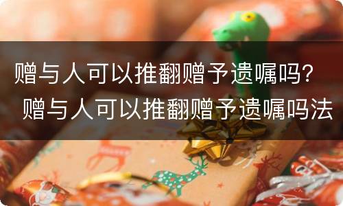 赠与人可以推翻赠予遗嘱吗？ 赠与人可以推翻赠予遗嘱吗法律规定