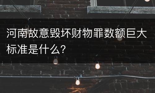 河南故意毁坏财物罪数额巨大标准是什么？