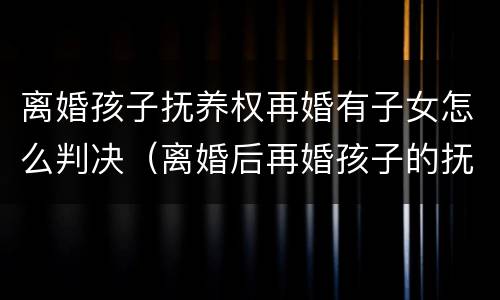 离婚孩子抚养权再婚有子女怎么判决（离婚后再婚孩子的抚养费怎么算）