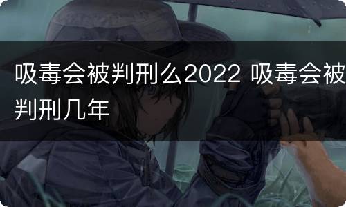 吸毒会被判刑么2022 吸毒会被判刑几年