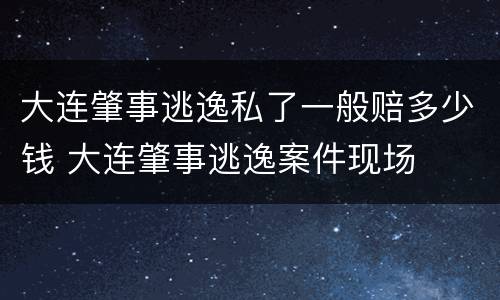 大连肇事逃逸私了一般赔多少钱 大连肇事逃逸案件现场