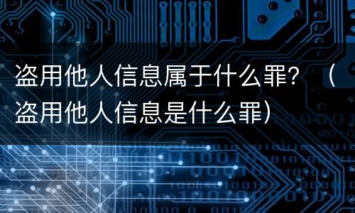 盗用他人信息属于什么罪？（盗用他人信息是什么罪）