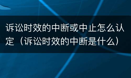 诉讼时效的中断或中止怎么认定（诉讼时效的中断是什么）