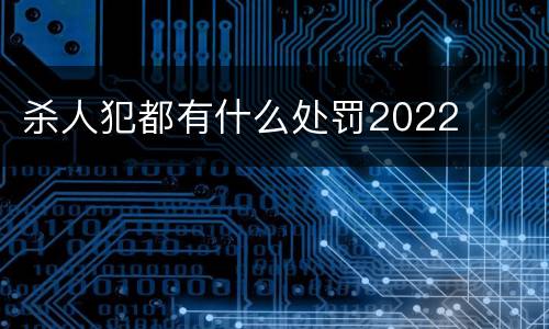 杀人犯都有什么处罚2022